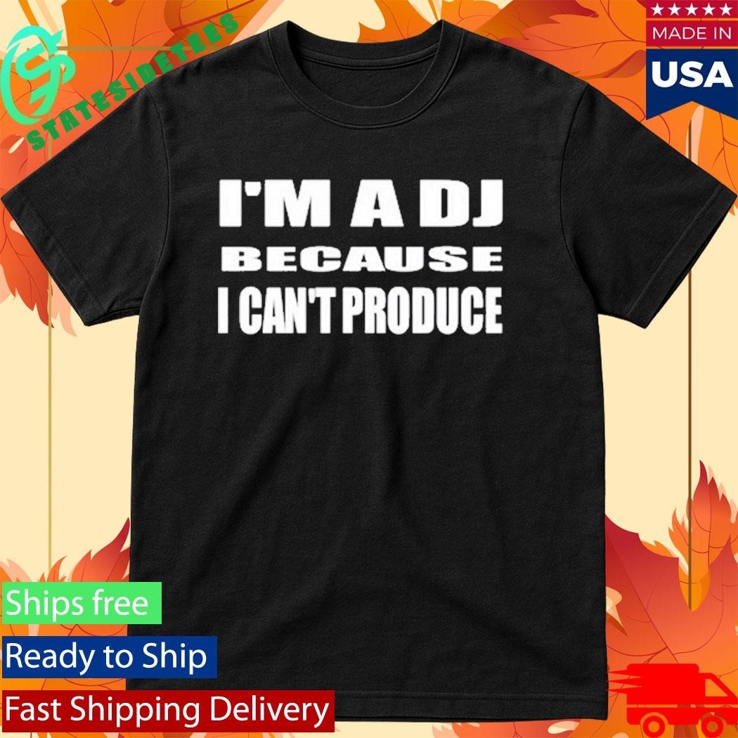 I’m A Dj Because I Can’t Produce Shirt Unisex , , , Long Sleeve Tee