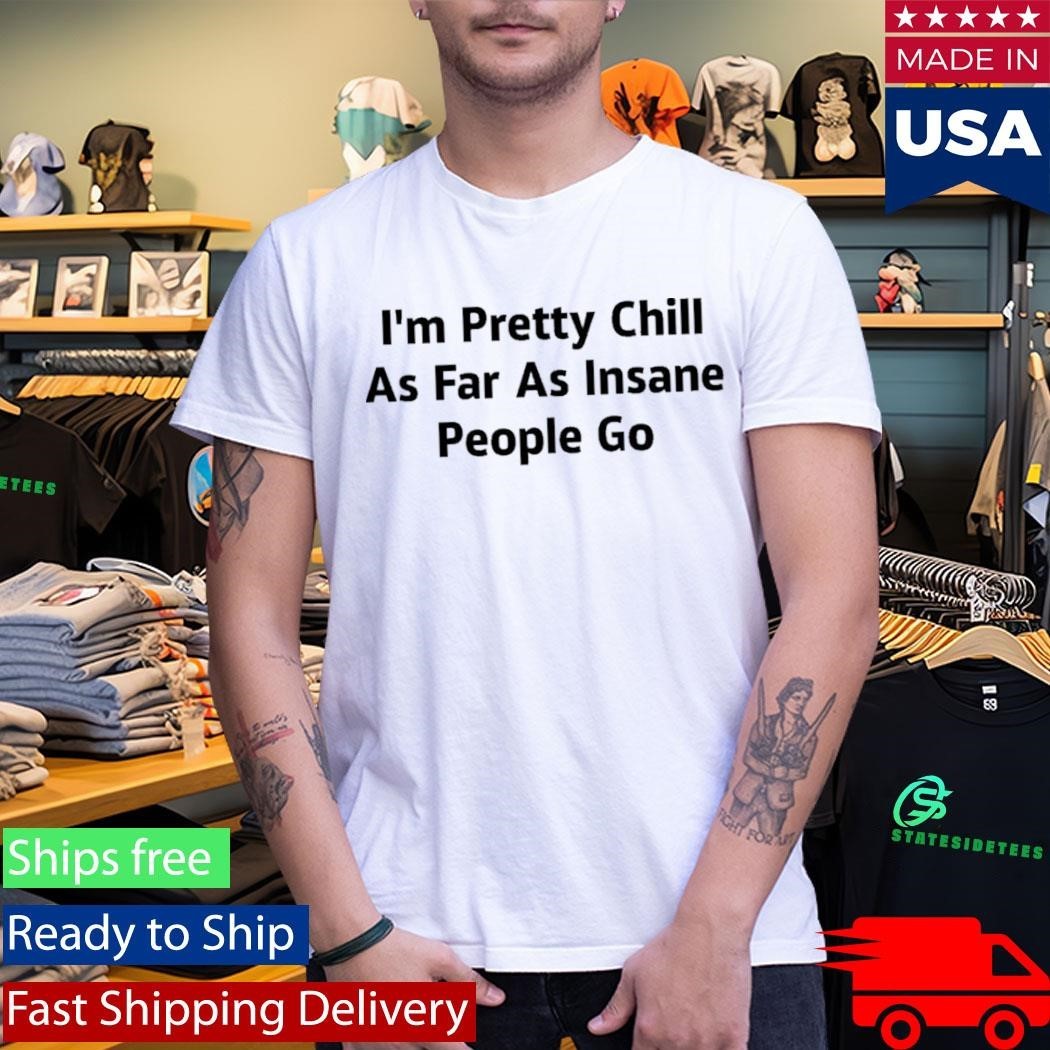 I’m Pretty Chill As Far As Insane People Go Shirt Unisex , , , Long Sleeve Tee