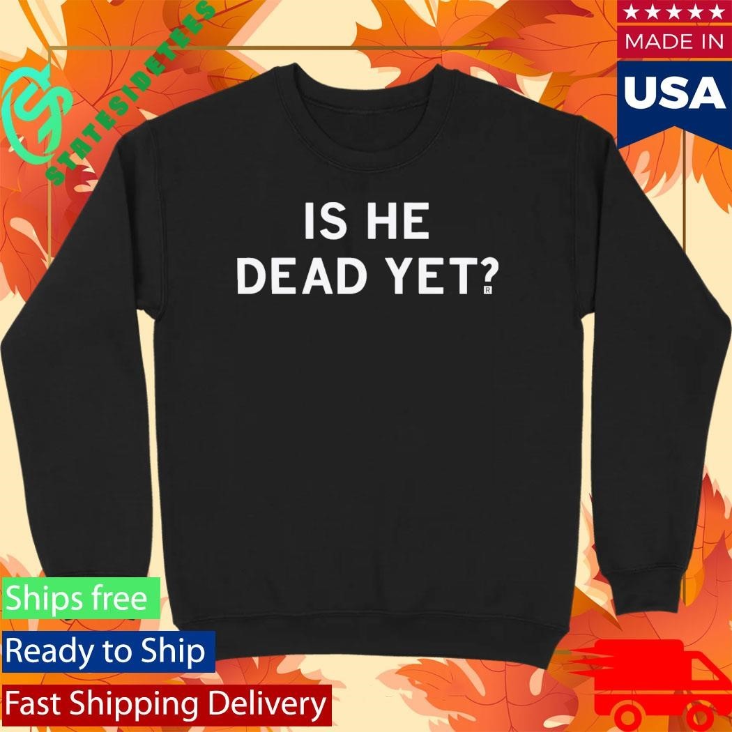 Is He Dead Yet Shirt Unisex , , , Long Sleeve Tee