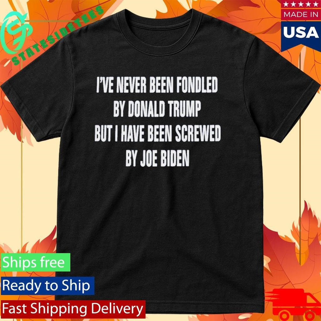 I’ve Never Been Fondled By Donald Trump But I Have Been Screwed By Joe Biden Shirt Unisex , , , Long Sleeve Tee