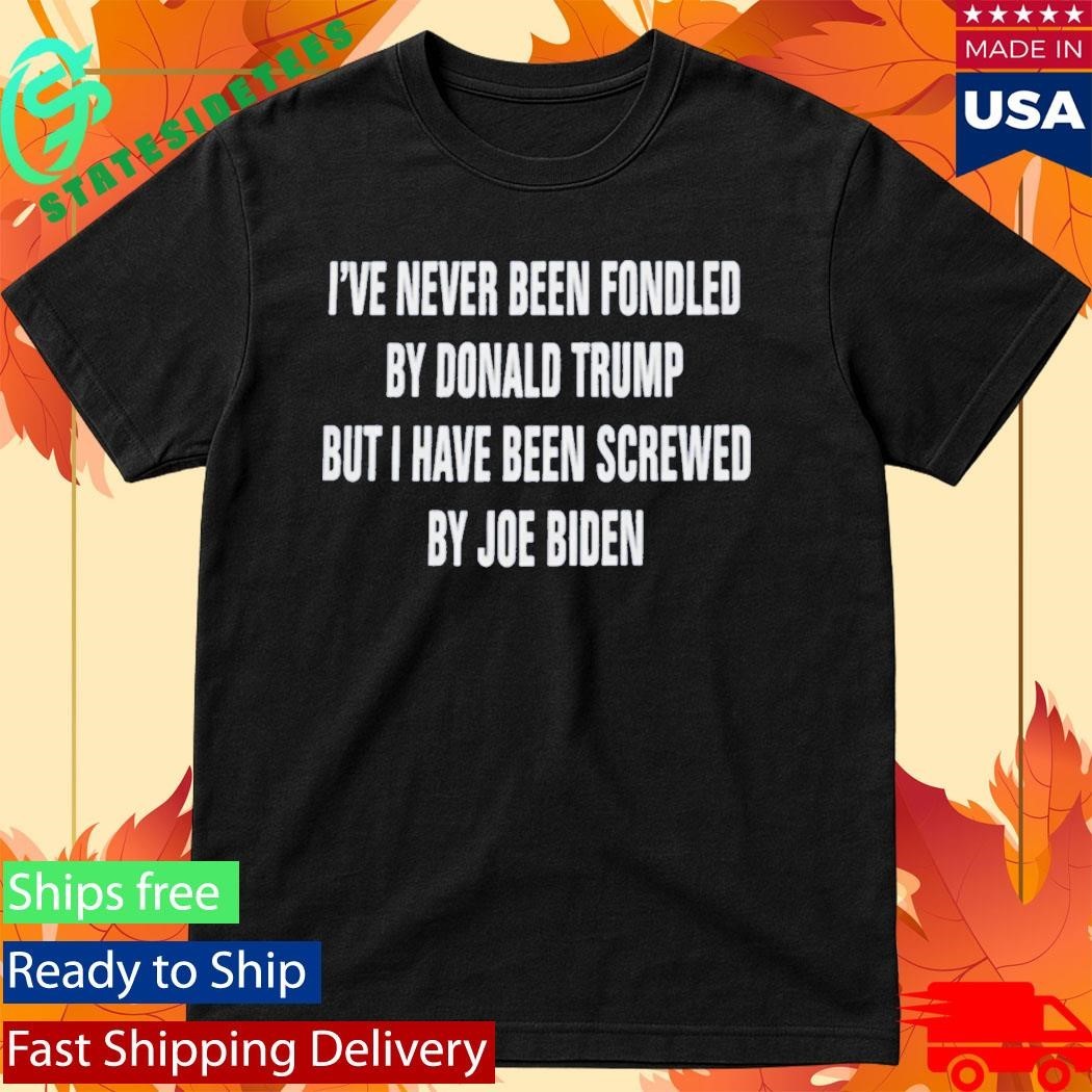 I’ve Never Been Fondled By Donald Trump But I Have Been Screwed By Joe Biden Shirt Unisex , , , Long Sleeve Tee