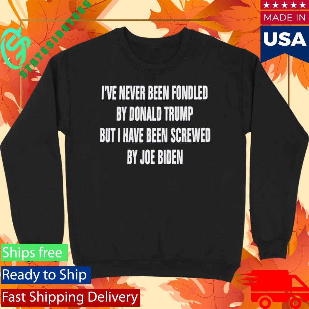 I’ve Never Been Fondled By Donald Trump But I Have Been Screwed By Joe Biden Shirt Unisex , , , Long Sleeve Tee