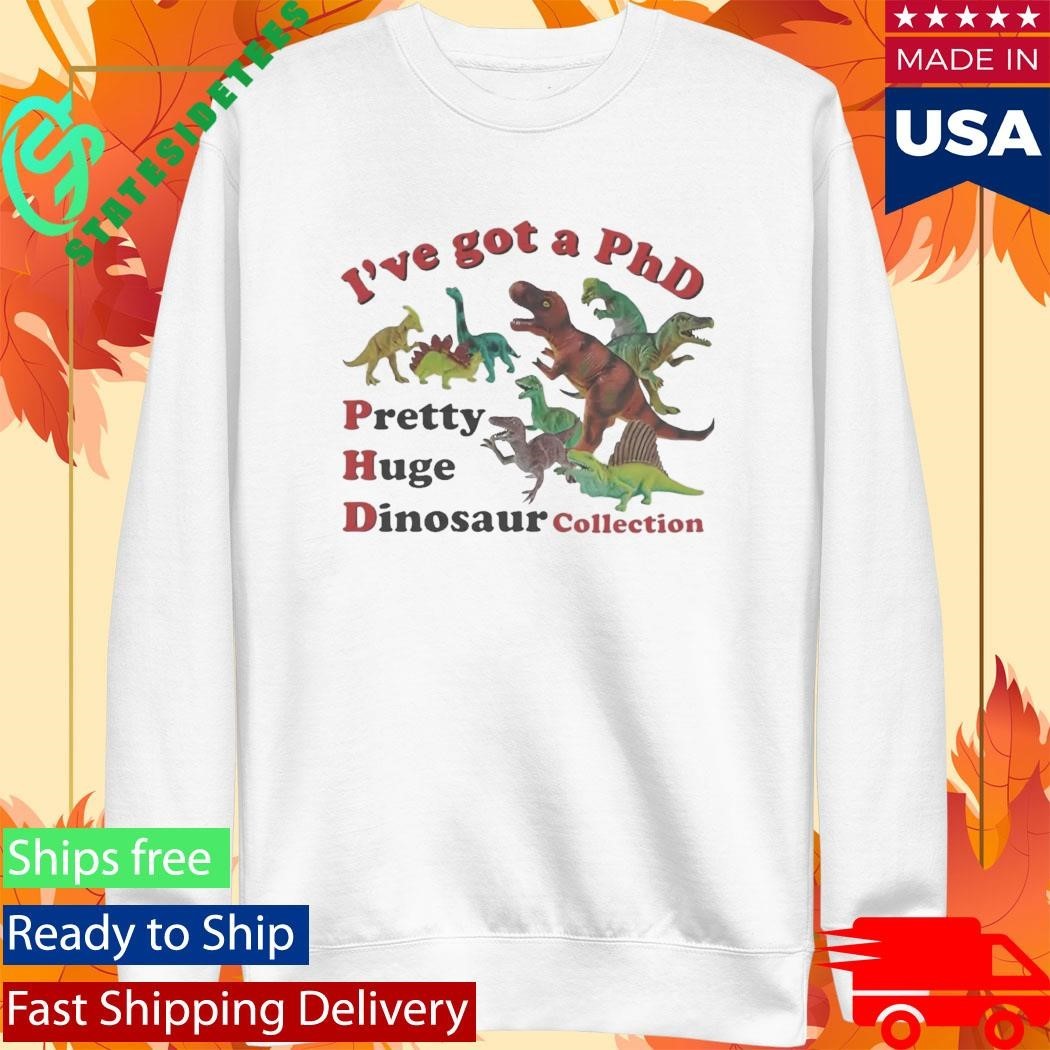 I’ve got a PhD Pretty Huge Dinosaur Collection Shirt Unisex , , , Long Sleeve Tee
