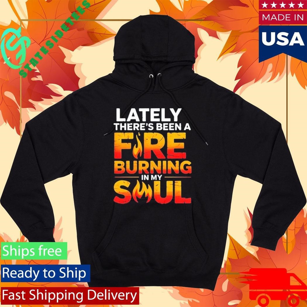 Lately There’s Been A Fare Burning In My Soul Shirt Unisex , , , Long Sleeve Tee