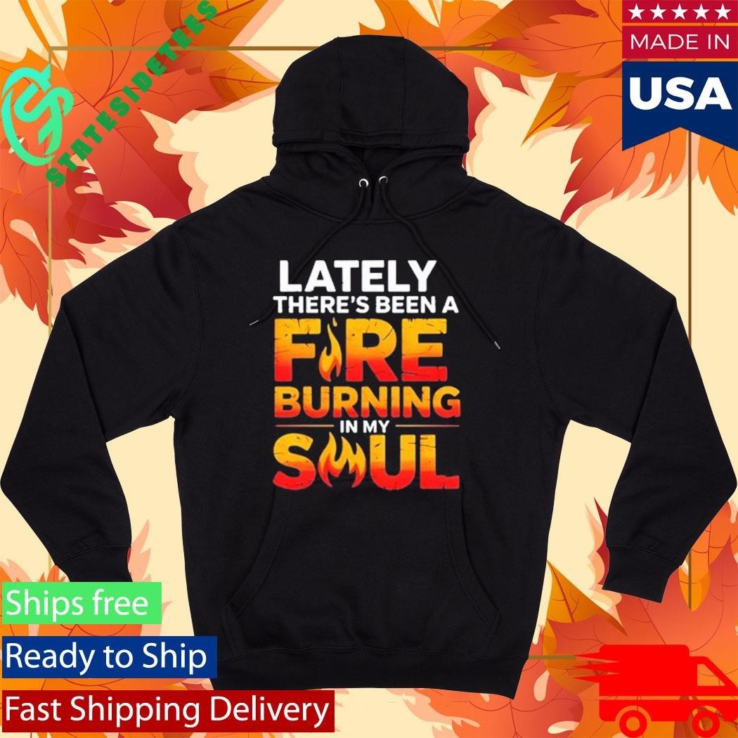Lately There’s Been A Fare Burning In My Soul Shirt Unisex , , , Long Sleeve Tee