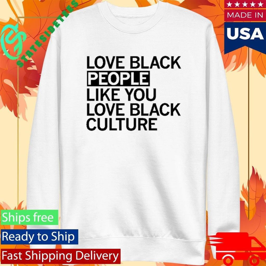 Love Black People Like You Love Black Culture Shirt Unisex , , , Long Sleeve Tee