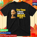 Martin Luther King Jr The Time Is Always Right To Do Right MLK Jr Shirt Unisex , , , Long Sleeve Tee