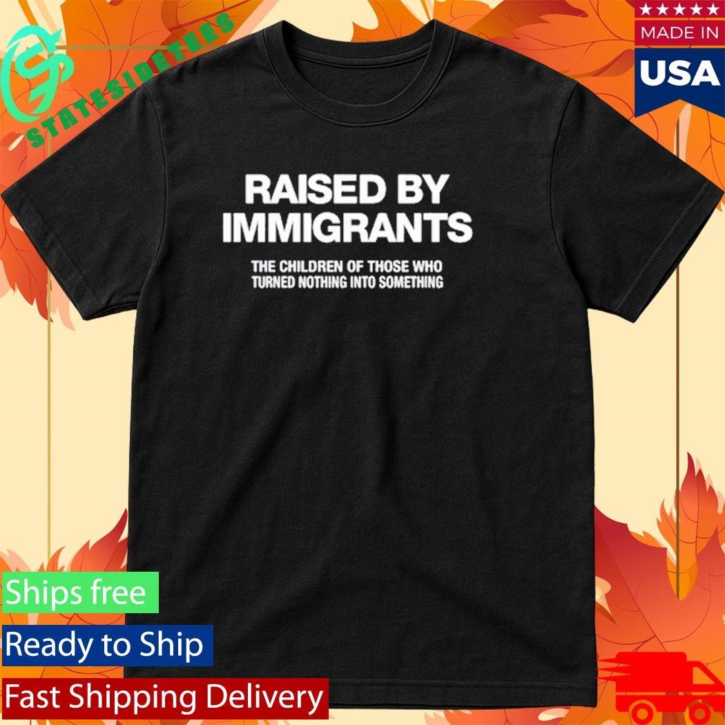 Melissa Ortiz Wearing Raised By Immigrants The Children Of Those Who Turned Nothing Into Something Shirt