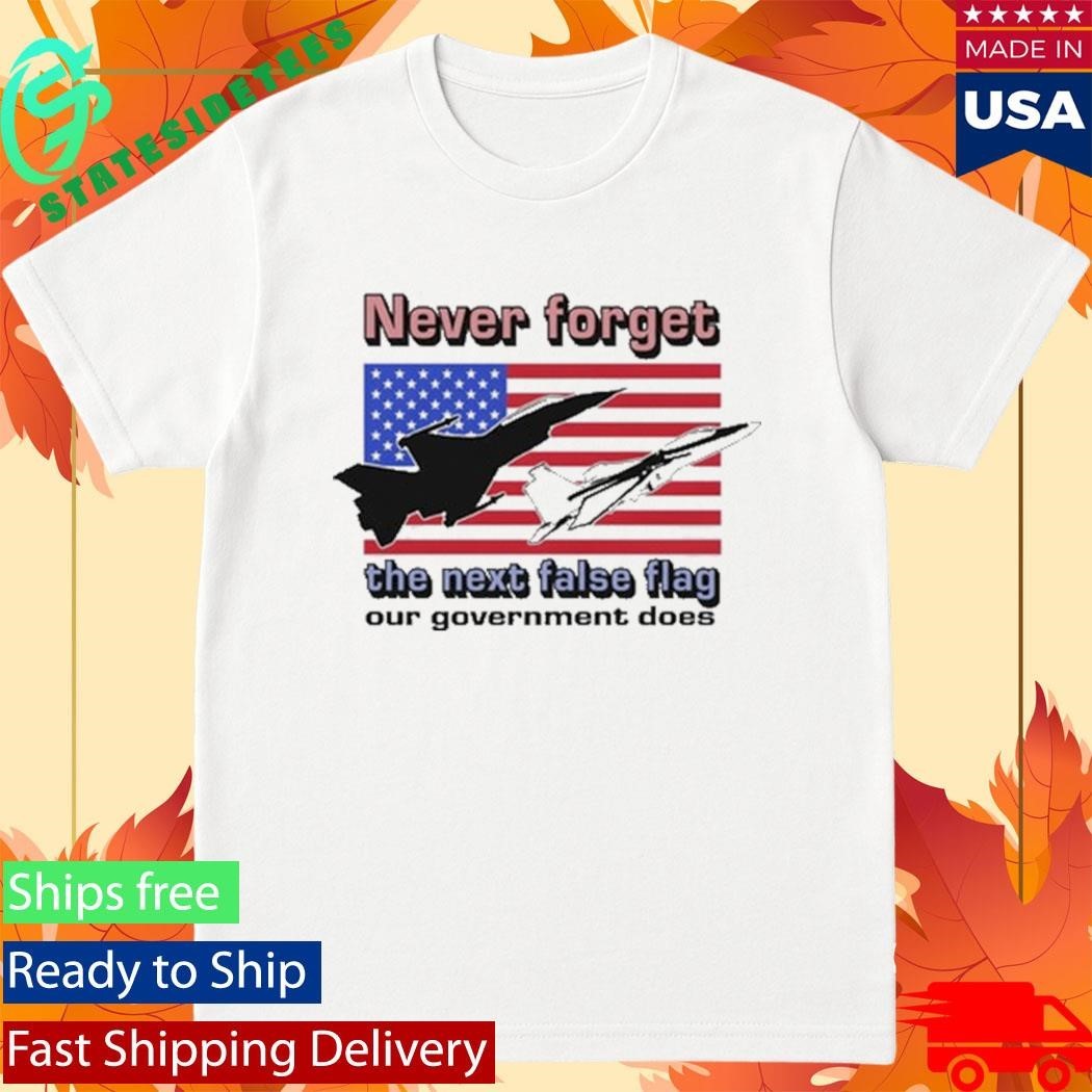 Never Forget The Next False Flag Our Government Does Shirt Unisex , , , Long Sleeve Tee