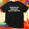 Nothing Matters Nobody Cares We’re All Going To Die Shirt Unisex , , , Long Sleeve Tee