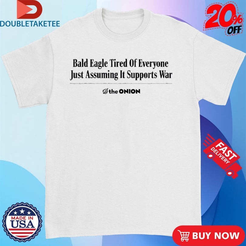 Official Bald Eagle Tired Of Everyone Just Assuming It Supports War The Onion Headline Shirts