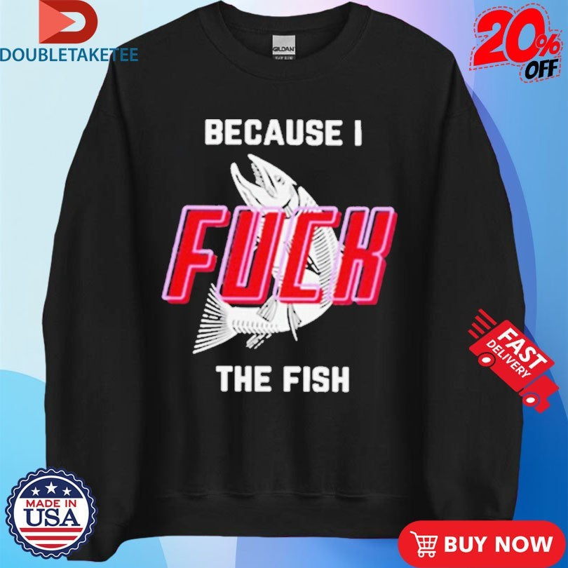 Official Because I Fuck The Fish Shirts Unisex , , , Long Sleeve Tee