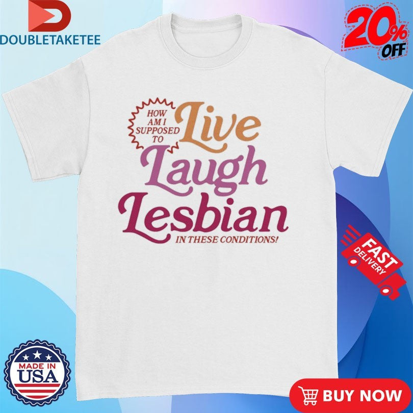 Official How Am I Supposed To Live Laugh Lesbian In These Conditions Shirts Unisex , , , Long Sleeve Tee