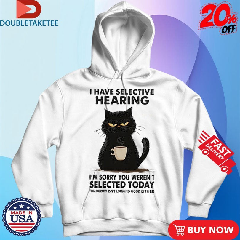 Official I Have Selective Hearing I’m Sorry You Weren’t Selected Today Tomorrow Isn’t Looking Good Either Shirts