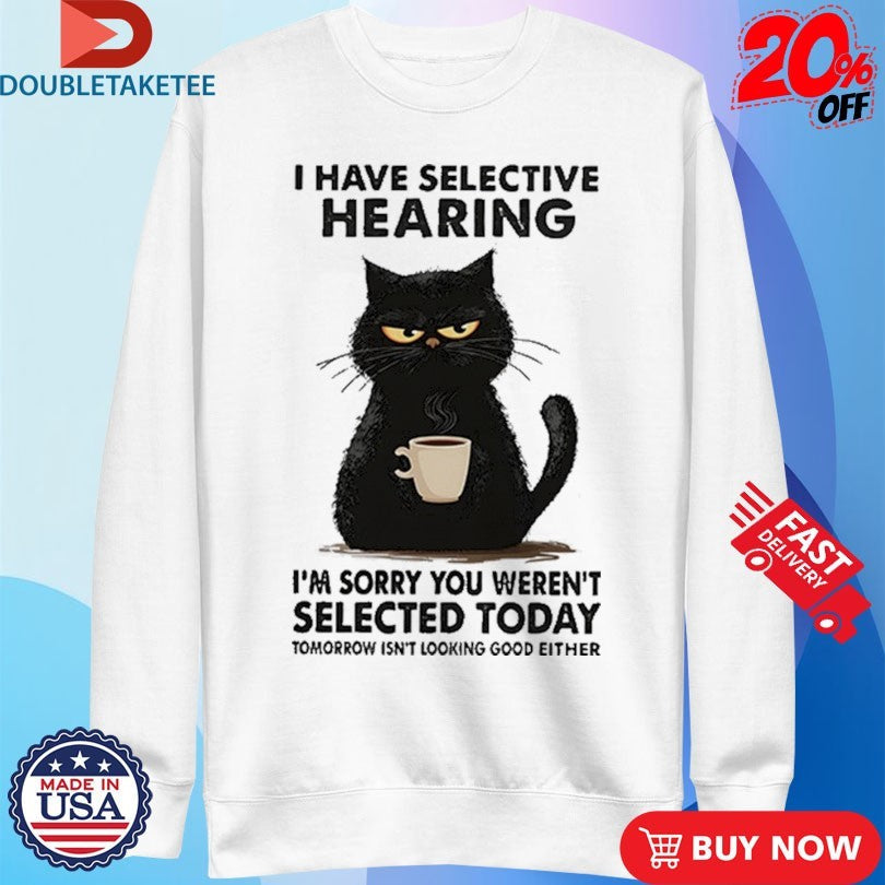 Official I Have Selective Hearing I’m Sorry You Weren’t Selected Today Tomorrow Isn’t Looking Good Either Shirts