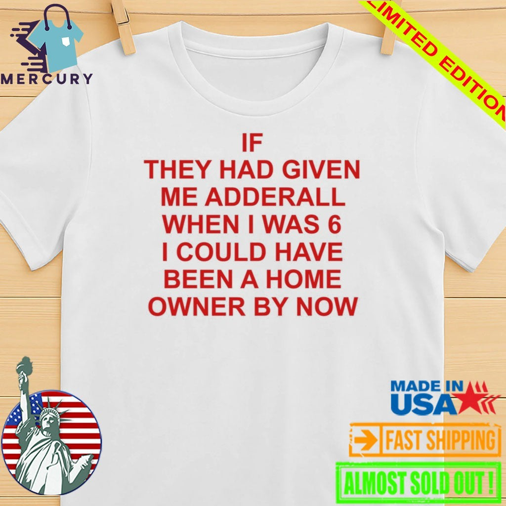 If They Had Given Me Adderall When I Was 6 Shirt