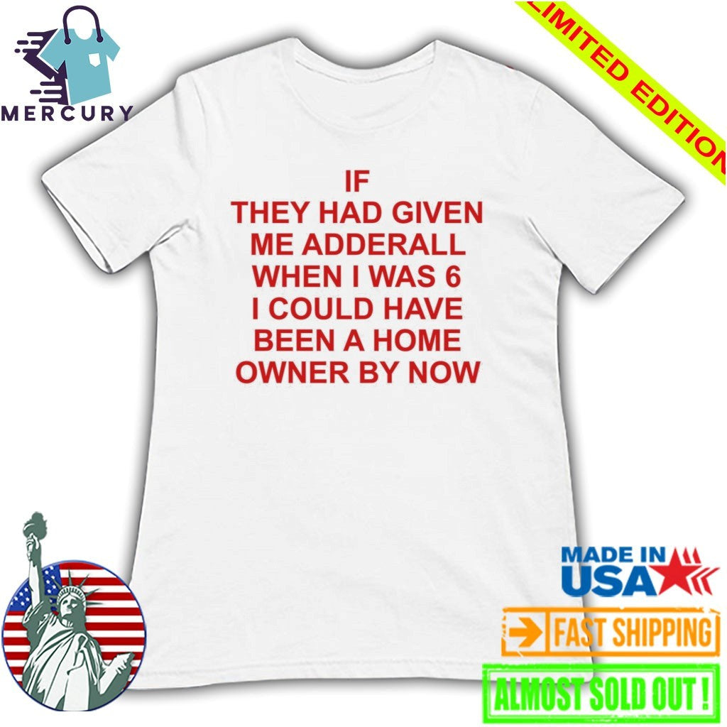 If They Had Given Me Adderall When I Was 6 Shirt