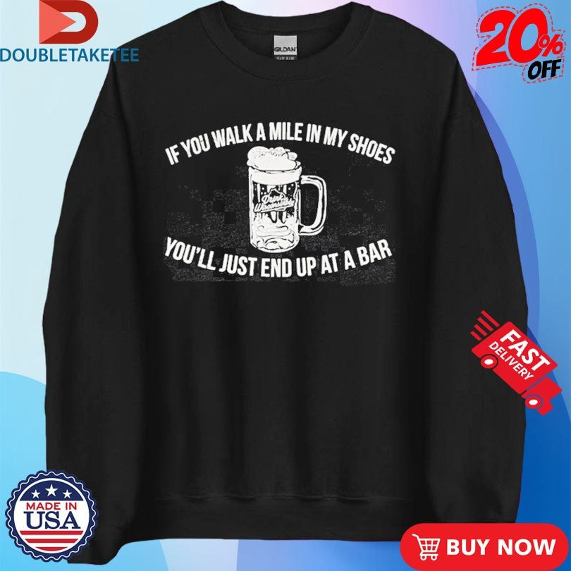 Official If You Walk A Mile In My Shoes You’ll Just End Up At A Bar Drink Wisconsinbly Shirts