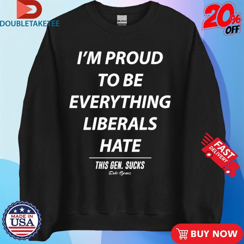 Official I’m Proud To Be Everything Liberals Hate This Gen Sucks Shirts Unisex , , , Long Sleeve Tee