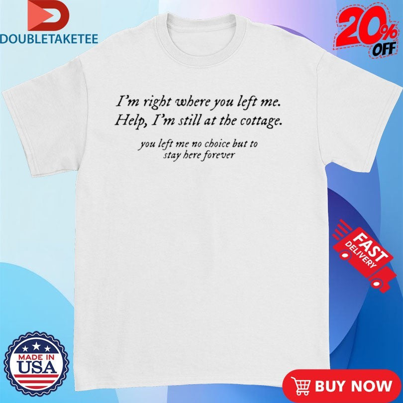 Official I’m Right Where You Left Me Help I’m Still At The Cottage You Left Me No Choice But To Stay Here Forever Shirts