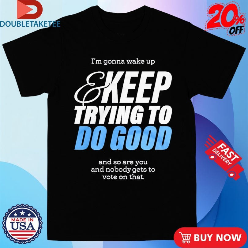 Official Mcelroy I’m Gonna Wake Up And Keep Trying To Do Good And So Are You And Nobody Gets To Vote On That Shirts