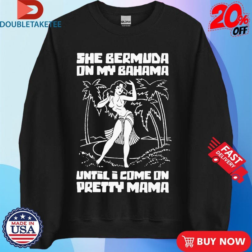 Official She Bermuda On My Bahama Until I Come On Pretty Mama Shirts Unisex , , , Long Sleeve Tee