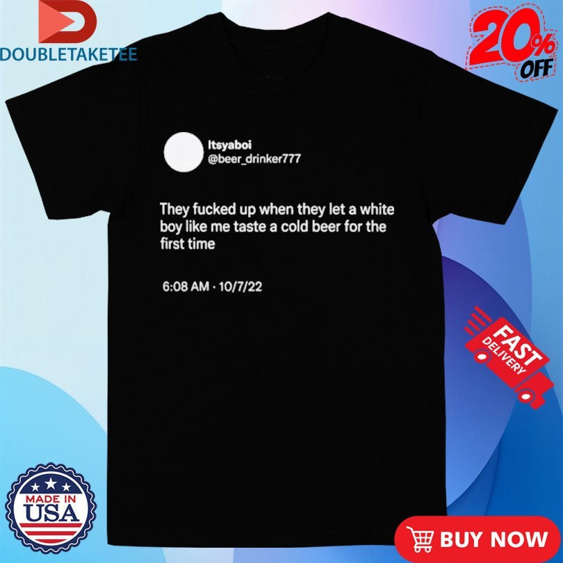 Official They Fucked Up When They Let A White Boy Like Me Taste A Cold Beer For The First Time Shirts
