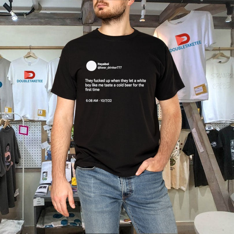 Official They Fucked Up When They Let A White Boy Like Me Taste A Cold Beer For The First Time Shirts