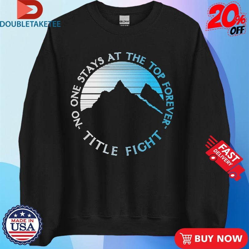 Official Title Fight No One Stays At The Top Forever Mountain Shirts Unisex , , , Long Sleeve Tee
