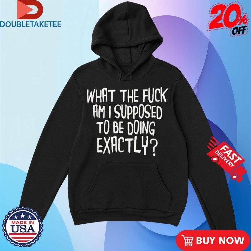 Official What The Fuck Am I Supposed To Be Doing Exactly Shirts Unisex , , , Long Sleeve Tee