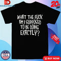 Official What The Fuck Am I Supposed To Be Doing Exactly Shirts Unisex , , , Long Sleeve Tee
