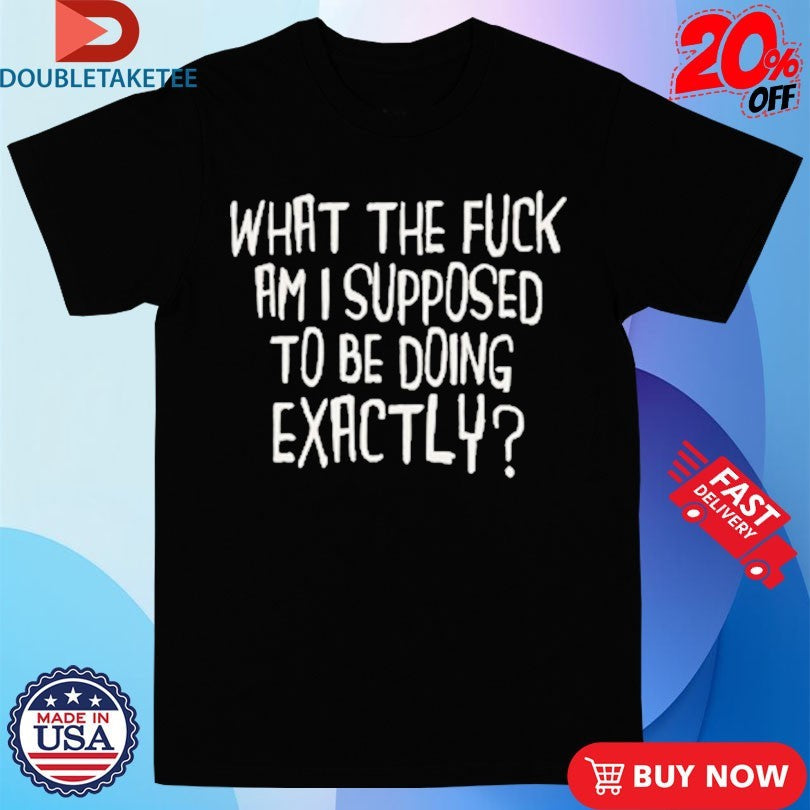 Official What The Fuck Am I Supposed To Be Doing Exactly Shirts Unisex , , , Long Sleeve Tee