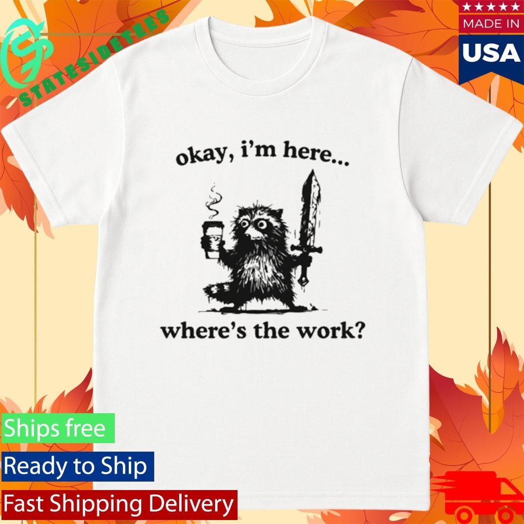 Okay I’m Here Where’s The Work Raccoon Shirt Unisex , , , Long Sleeve Tee
