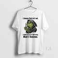 Original Grinch Always Find Shit Out I Might Not Say Right Away But