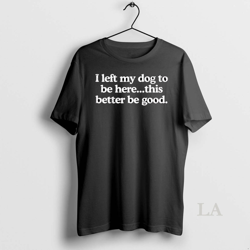 Original I Left My Dog To Be Here This Better Be Good