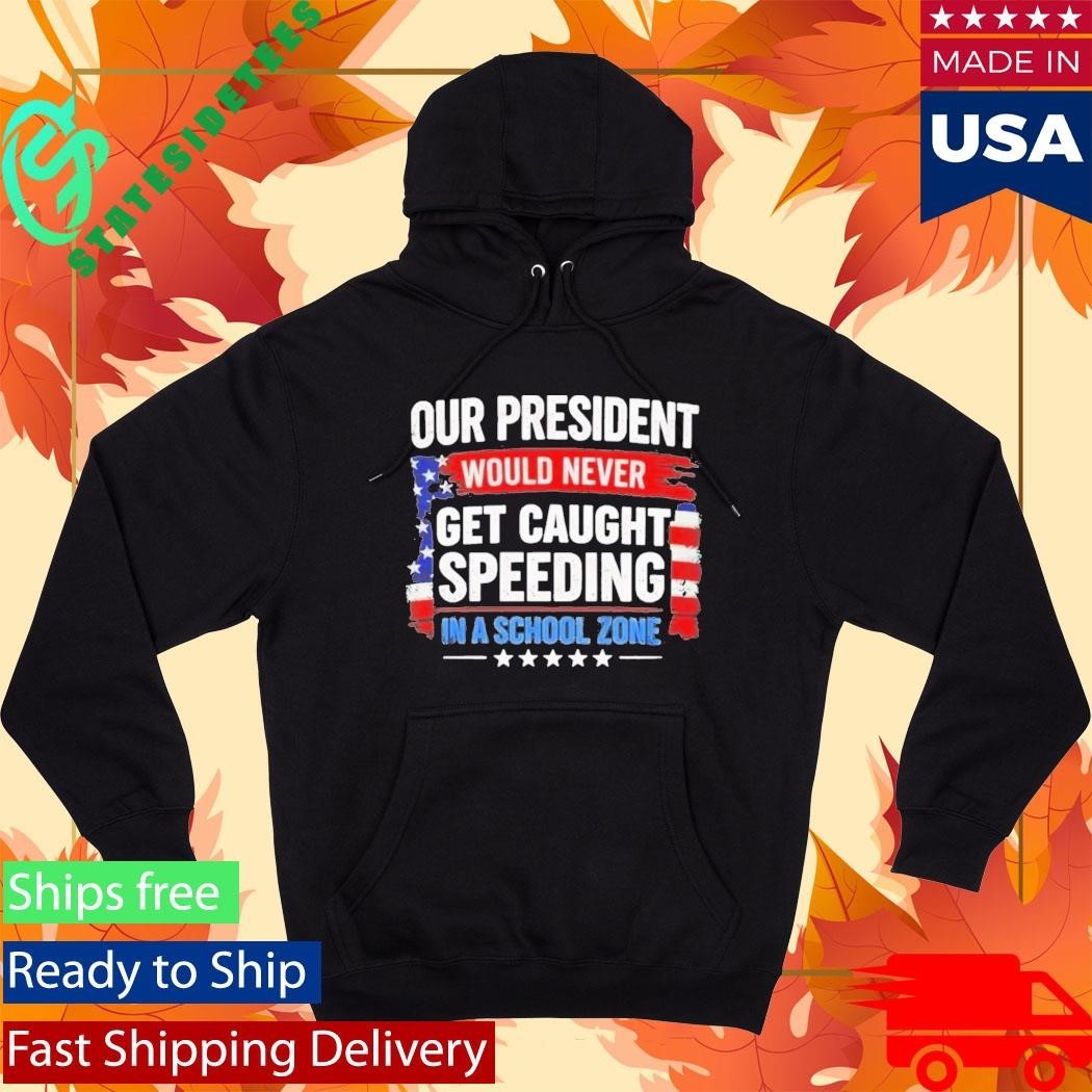 Our President Would Never Get Caught Speeding In A School Zone Shirt Unisex , , , Long Sleeve Tee