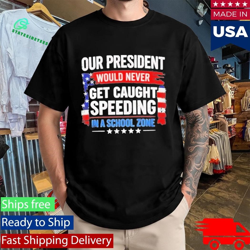 Our President Would Never Get Caught Speeding In A School Zone Shirt Unisex , , , Long Sleeve Tee