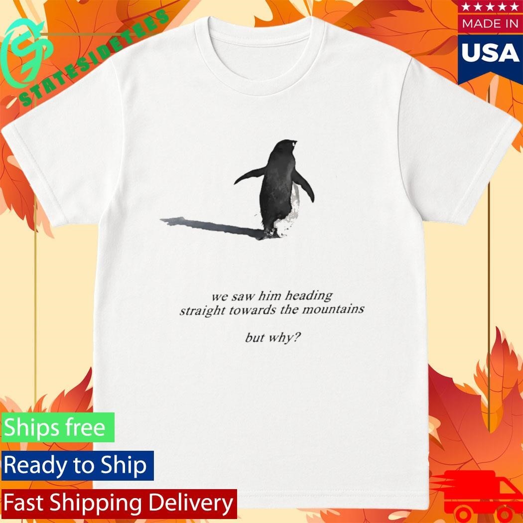 Penguin We Saw Him Heading Straight Towards The Mountains But Why Shirt Unisex , , , Long Sleeve Tee