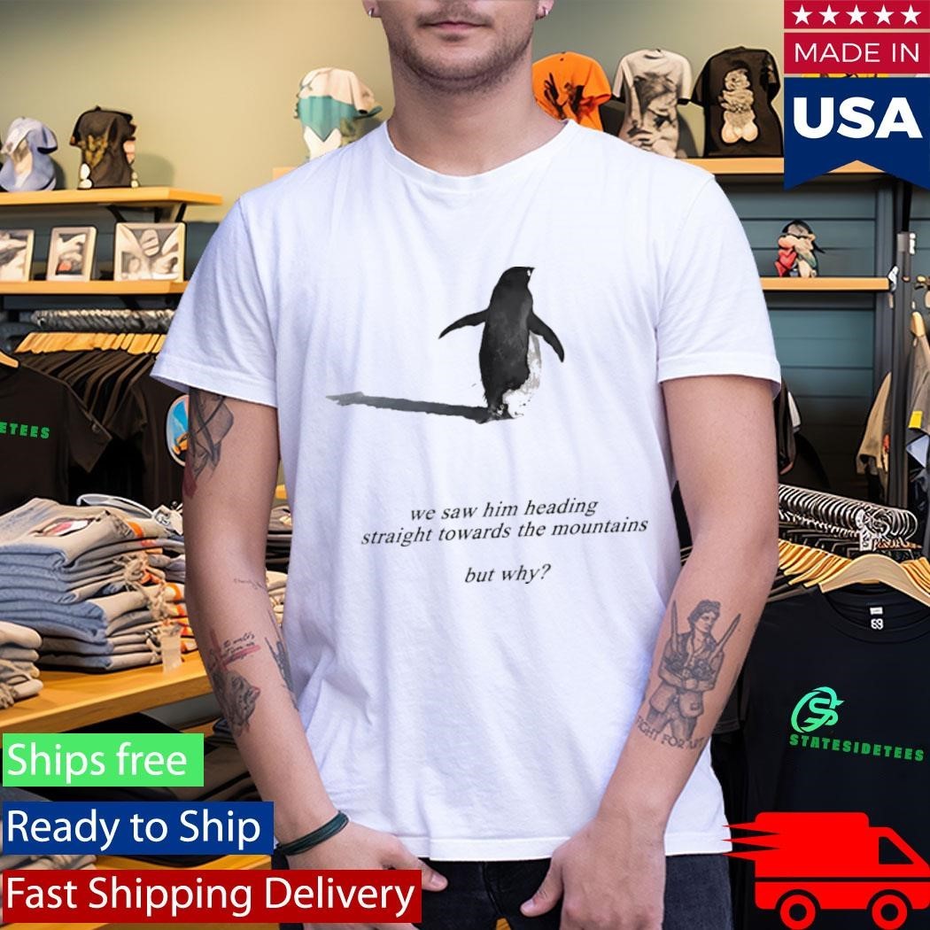 Penguin We Saw Him Heading Straight Towards The Mountains But Why Shirt Unisex , , , Long Sleeve Tee