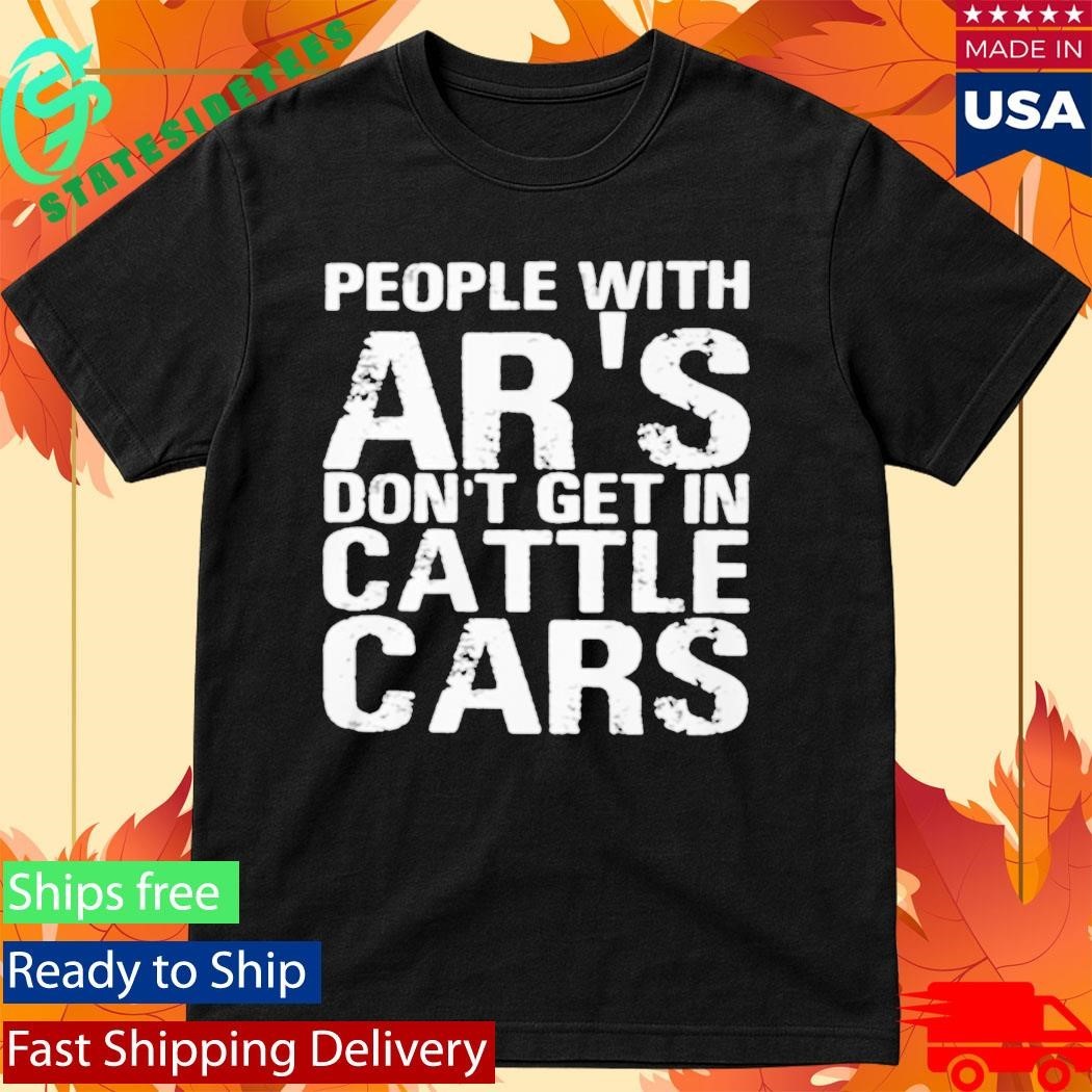 People With Ar’s Don’t Get In Cattle Cars Shirt Unisex , , , Long Sleeve Tee
