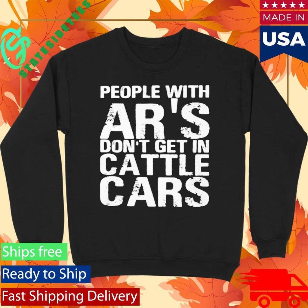 People With Ar’s Don’t Get In Cattle Cars Shirt Unisex , , , Long Sleeve Tee