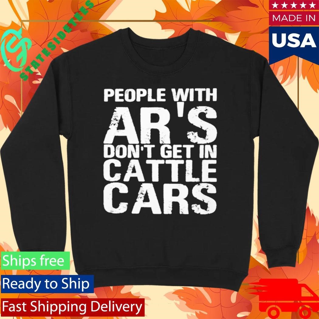 People With Ar’s Don’t Get In Cattle Cars Shirt Unisex , , , Long Sleeve Tee