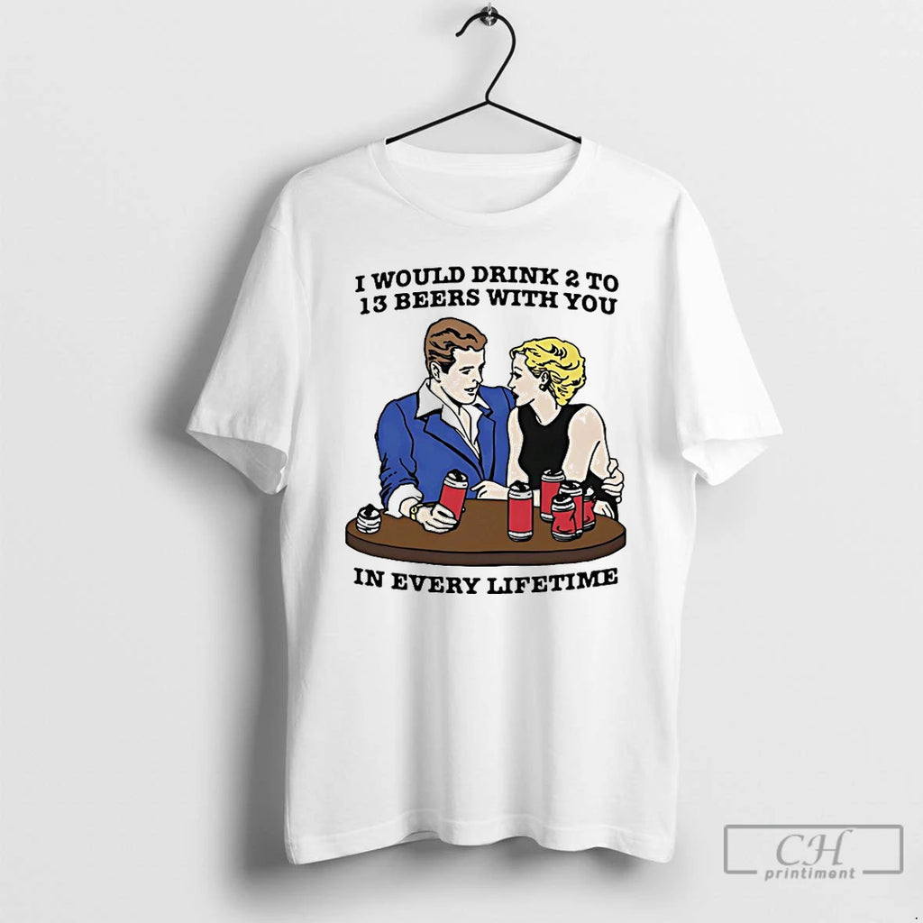 Premium I Would Drink 2 To 13 Beers With You In Every Lifetime T Shirts