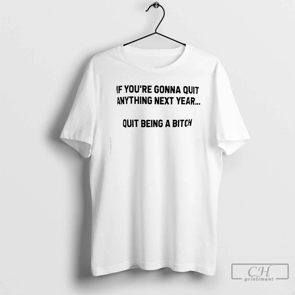 Premium If Youre Gonna Quit Anything Next Year Quit Being A Bitch Text T Shirts