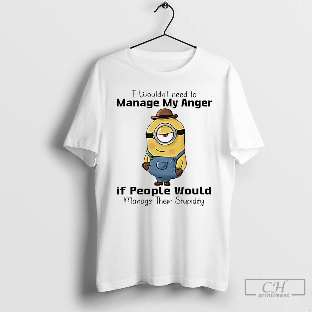 Premium Minion I Wouldnt Need To Manage My Anger If People Would Manage Their Stupidity