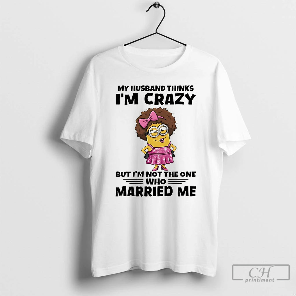 Premium Minion My Husband Thinks Im Crazy But Im Not The One Who Married Me
