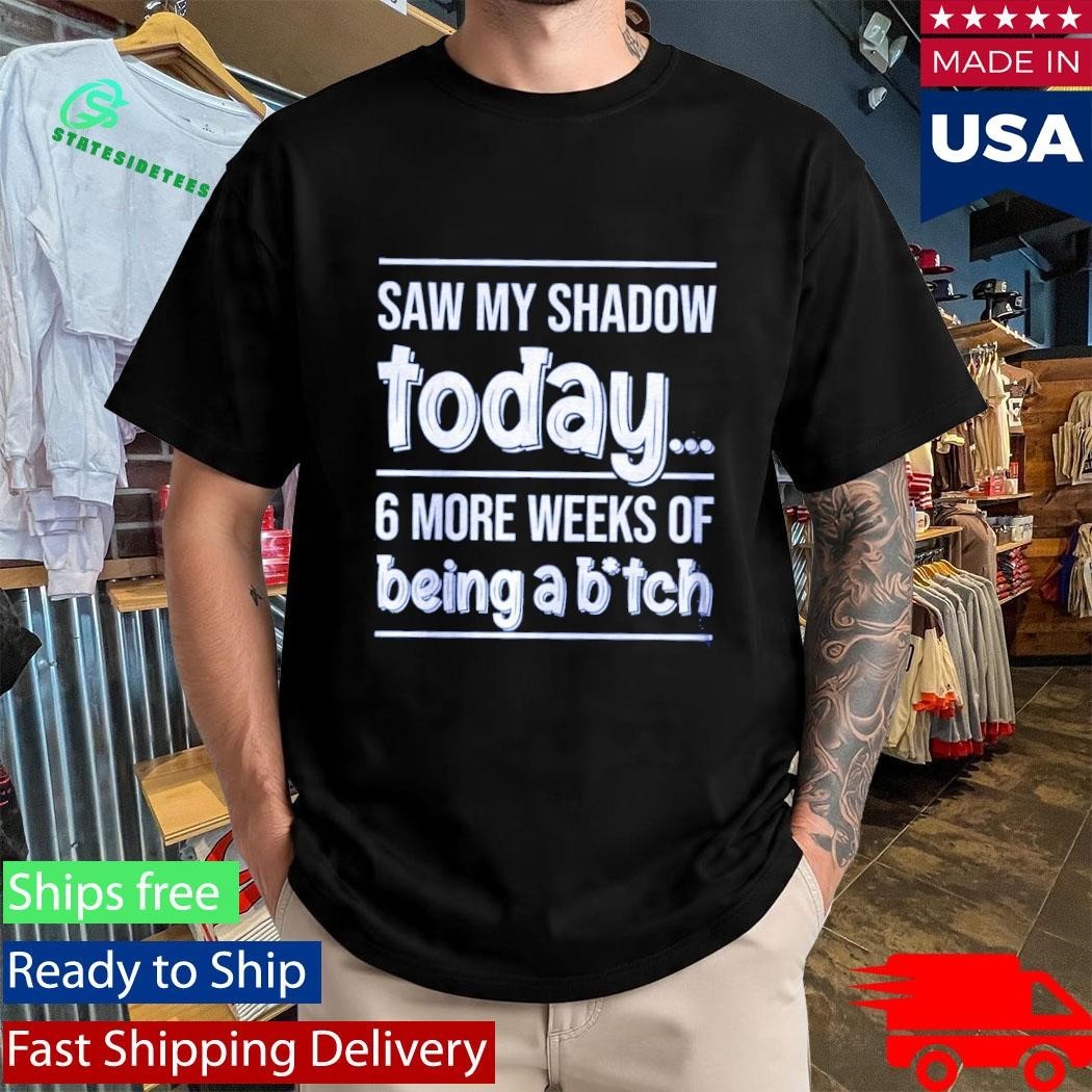 Saw My Shadow Today 6 More Weeks Of Being A Btch Shirt Unisex , , , Long Sleeve Tee