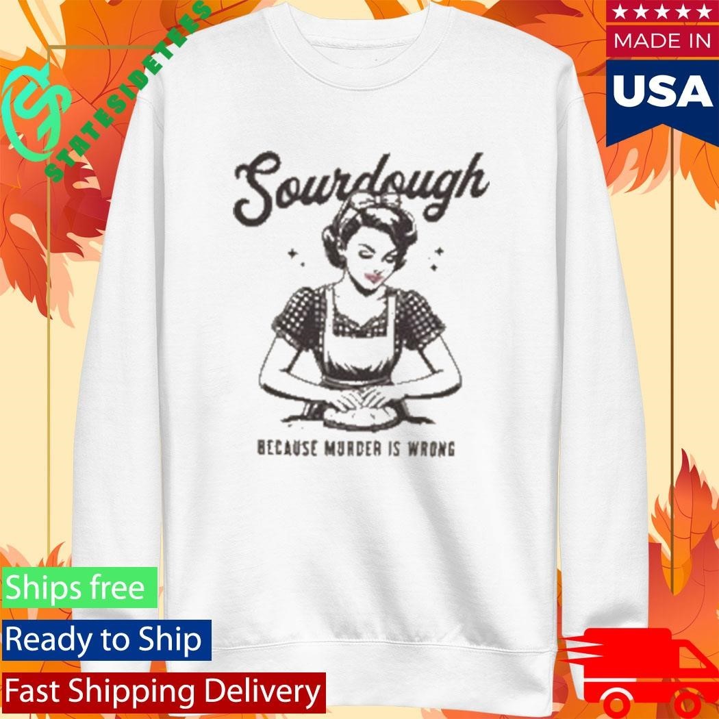 Sourdough Because Murder Is Wrong Shirt Unisex , , , Long Sleeve Tee