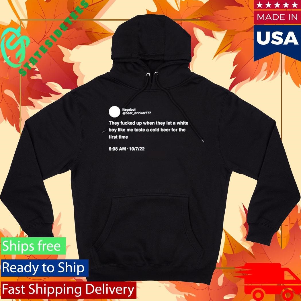 They Fucked Up When They Let A White Boy Like Me Taste A Cold Beer For The First Time Shirt