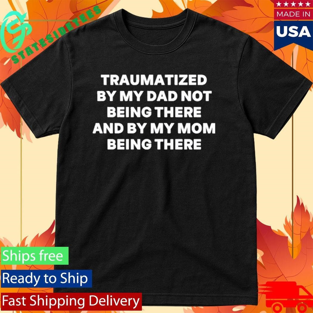 Traumatized By My Dad Not Being There And By My Mom Being There Shirt Unisex , , , Long Sleeve Tee